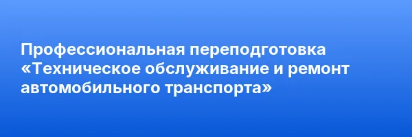 Профессиональная переподготовка «Техническое обслуживание и ремонт автомобильного транспорта»