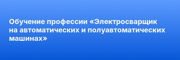 Обучение профессии «Электросварщик на автоматических и полуавтоматических машинах»