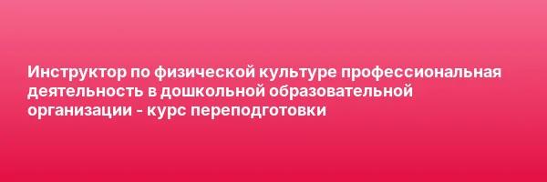 Инструктор по физической культуре профессиональная деятельность в дошкольной образовательной организации — курс переподготовки