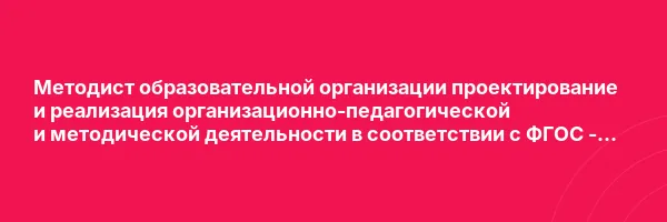 Методист образовательной организации проектирование и реализация организационно-педагогической и методической деятельности в соответствии с ФГОС — курс переподготовки