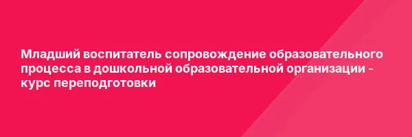Младший воспитатель сопровождение образовательного процесса в дошкольной образовательной организации — курс переподготовки