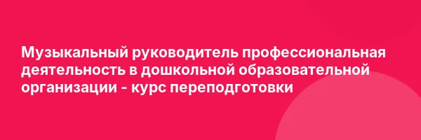 Музыкальный руководитель профессиональная деятельность в дошкольной образовательной организации — курс переподготовки