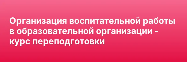Организация воспитательной работы в образовательной организации — курс переподготовки