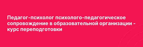 Педагог-психолог психолого-педагогическое сопровождение в образовательной организации — курс переподготовки