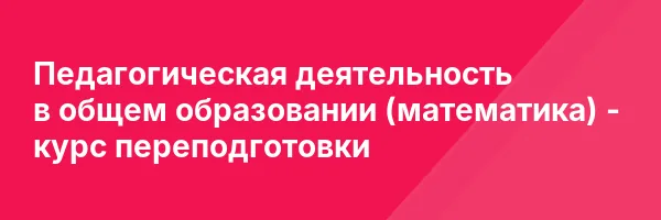 Педагогическая деятельность в общем образовании (математика) — курс переподготовки