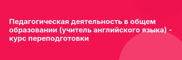Педагогическая деятельность в общем образовании (учитель английского языка) — курс переподготовки