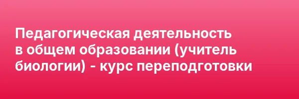 Педагогическая деятельность в общем образовании (учитель биологии) — курс переподготовки