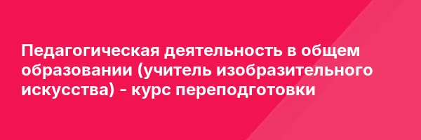 Педагогическая деятельность в общем образовании (учитель изобразительного искусства) — курс переподготовки