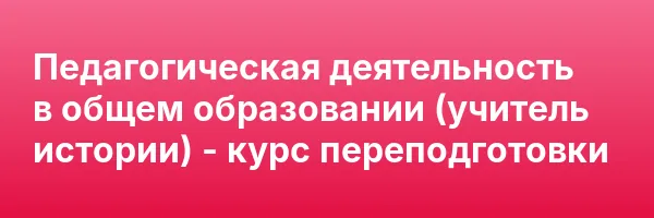 Педагогическая деятельность в общем образовании (учитель истории) — курс переподготовки
