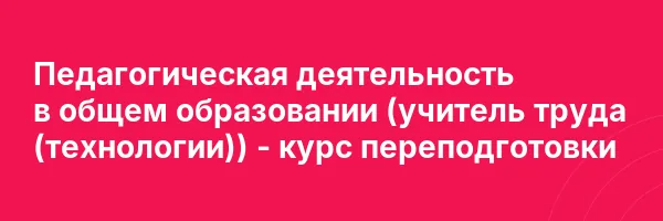 Педагогическая деятельность в общем образовании (учитель труда (технологии)) — курс переподготовки