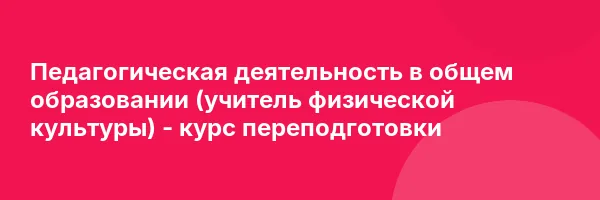 Педагогическая деятельность в общем образовании (учитель физической культуры) — курс переподготовки
