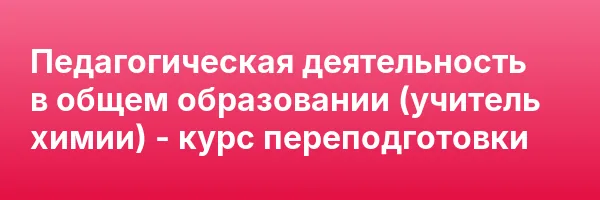 Педагогическая деятельность в общем образовании (учитель химии) — курс переподготовки