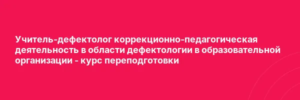 Учитель-дефектолог коррекционно-педагогическая деятельность в области дефектологии в образовательной организации — курс переподготовки