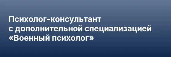Психолог-консультант с дополнительной специализацией «Военный психолог»