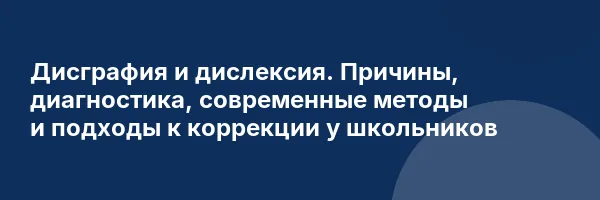 Дисграфия и дислексия. Причины, диагностика, современные методы и подходы к коррекции у школьников