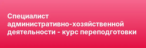 Специалист административно-хозяйственной деятельности — курс переподготовки