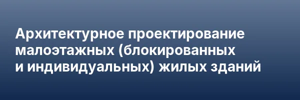 Архитектурное проектирование малоэтажных (блокированных и индивидуальных) жилых зданий