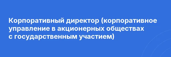 Корпоративный директор (корпоративное управление в акционерных обществах с государственным участием)