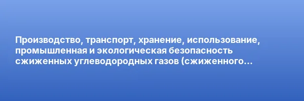 Производство, транспорт, хранение, использование, промышленная и экологическая безопасность сжиженных углеводородных газов (сжиженного пропан-бутана и сжиженного природного газа)