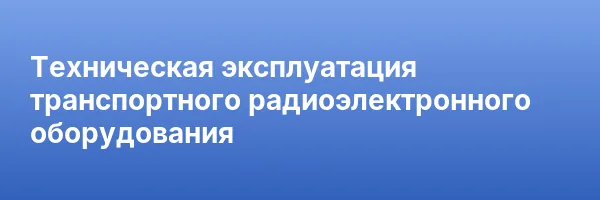 Техническая эксплуатация транспортного радиоэлектронного оборудования