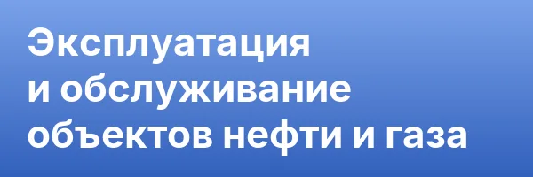 Эксплуатация и обслуживание объектов нефти и газа