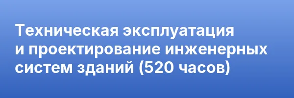 Техническая эксплуатация и проектирование инженерных систем зданий (520 часов)