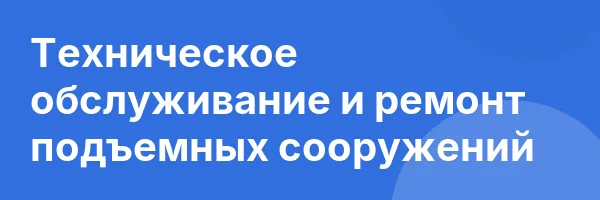 Техническое обслуживание и ремонт подъемных сооружений