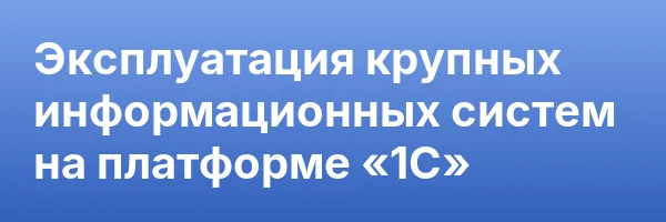 Эксплуатация крупных информационных систем на платформе «1С»
