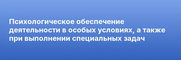 Психологическое обеспечение деятельности в особых условиях, а также при выполнении специальных задач