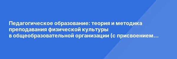 Педагогическое образование: теория и методика преподавания физической культуры в общеобразовательной организации (с присвоением квалификации «Учитель физической культуры»)