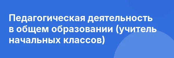 Педагогическая деятельность в общем образовании (учитель начальных классов)