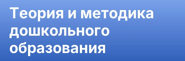 Теория и методика дошкольного образования