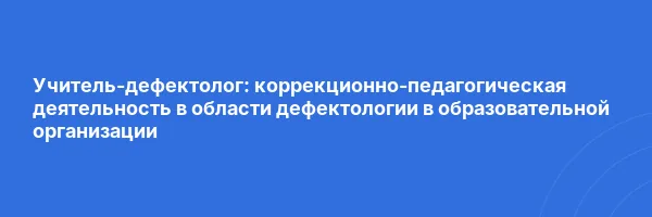 Учитель-дефектолог: коррекционно-педагогическая деятельность в области дефектологии в образовательной организации