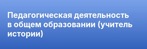 Педагогическая деятельность в общем образовании (учитель истории)