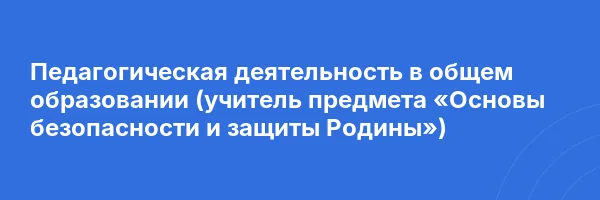 Педагогическая деятельность в общем образовании (учитель предмета «Основы безопасности и защиты Родины»)
