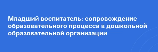Младший воспитатель: сопровождение образовательного процесса в дошкольной образовательной организации