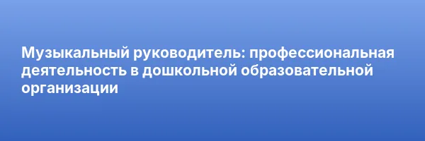 Музыкальный руководитель: профессиональная деятельность в дошкольной образовательной организации