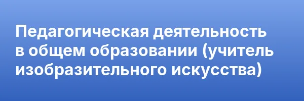 Педагогическая деятельность в общем образовании (учитель изобразительного искусства)