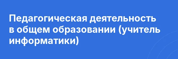 Педагогическая деятельность в общем образовании (учитель информатики)